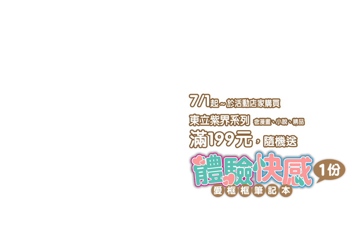 活動辦法：7/1起～於活動店家購買東立紫界系列(含漫畫、小說、精品)，滿額199元，即隨機贈送「體驗快感」愛框框筆記本乙份。
