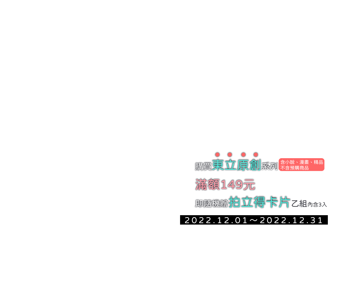 2022/12/01～2022/12/31購買東立原創系列（含小說、漫畫、精品，不含預購商品），滿額149元即隨機贈拍立得卡片乙組（內含3入）